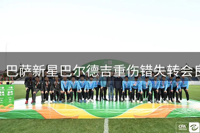 巴萨新星巴尔德吉重伤错失转会良机 多支豪门曾有意引进